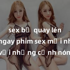 sex bị quay lén Xem ngay phim sex mới nhất với những cảnh nóng hổi không thể bỏ lỡ! Cơ hội tận hưởng những khoảnh khắc đầy kích thích ngay hôm nay!