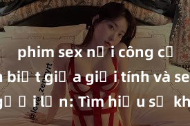 phim sex nơi công cộng Phân biệt giữa giới tính và sex ở người lớn: Tìm hiểu sự khác biệt và yếu tố quyết định