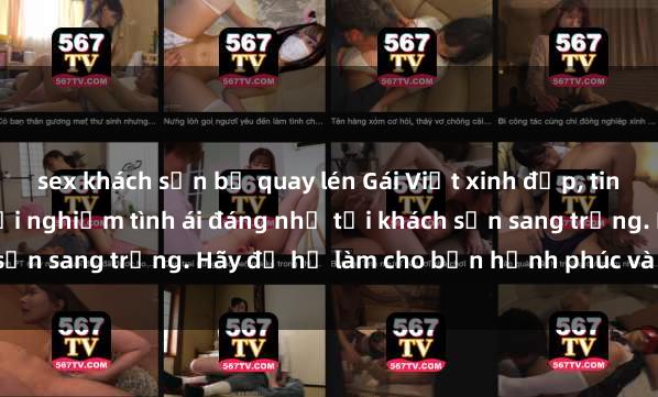 sex khách sạn bị quay lén Gái Việt xinh đẹp, tinh tế dẫn đường cho trải nghiệm tình ái đáng nhớ tại khách sạn sang trọng. Hãy để họ làm cho bạn hạnh phúc và thỏa mãn.