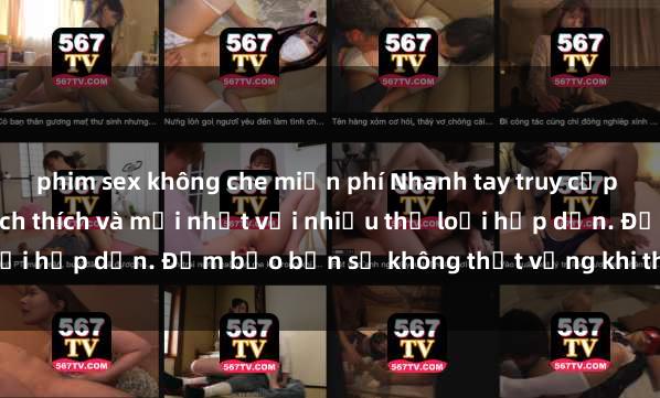 phim sex không che miễn phí Nhanh tay truy cập để xem phim sex đầy kích thích và mới nhất với nhiều thể loại hấp dẫn. Đảm bảo bạn sẽ không thất vọng khi thưởng thức.