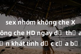 sex nhóm không che Xem sex không che HD ngay để thỏa mãn cơn khát tình dục của bạn! Video chất lượng cao, cảnh quay rõ nét, sẽ khiến bạn không thể rời mắt! Hãy trải nghiệm ngay!