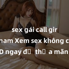 sex gái call girl việt nam Xem sex không che HD ngay để thỏa mãn cơn khát tình dục của bạn! Video chất lượng cao, cảnh quay rõ nét, sẽ khiến bạn không thể rời mắt! Hãy trải nghiệm ngay!