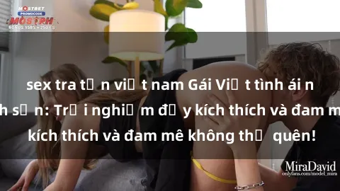 sex tra tấn việt nam Gái Việt tình ái nồng cháy tại khách sạn: Trải nghiệm đầy kích thích và đam mê không thể quên!