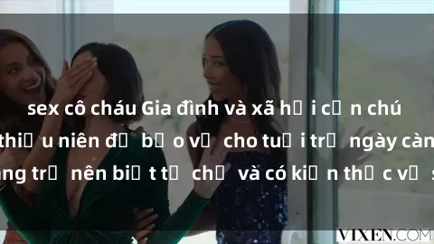 sex cô cháu Gia đình và xã hội cần chú ý đến vấn đề sex thiếu niên để bảo vệ cho tuổi trẻ ngày càng trở nên biết tự chủ và có kiến thức về sức khỏe sinh sản.