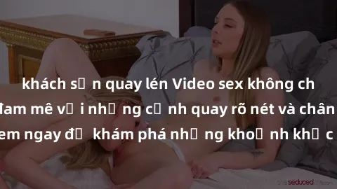 khách sạn quay lén Video sex không che HD - Thỏa mãn đam mê với những cảnh quay rõ nét và chân thực. Xem ngay để khám phá những khoảnh khắc đầy kích thích và mãn nhãn.