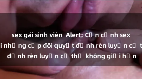 sex gái sinh viên  Alert: Cận cảnh sex phòng tập gym nơi những cặp đôi quyết định rèn luyện cơ thể không giới hạn
