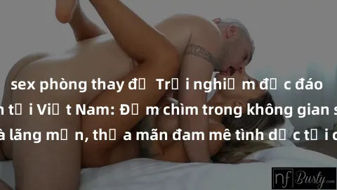 sex phòng thay đồ Trải nghiệm độc đáo của sex khách sạn tại Việt Nam: Đắm chìm trong không gian sang trọng và lãng mạn, thỏa mãn đam mê tình dục tại các resort và khách sạn hàng đầu.