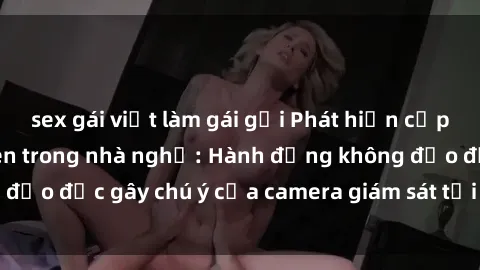 sex gái việt làm gái gọi Phát hiện cặp đôi sex bị quay lén trong nhà nghỉ: Hành động không đạo đức gây chú ý của camera giám sát tại điểm nghỉ này.