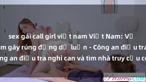 sex gái call girl việt nam Việt Nam: Vụ nữ sinh bị hiếp dâm gây rúng động dư luận - Công an điều tra nghi can và tìm nhà truy cứu công lý