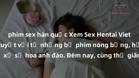 phim sex hàn quốc Xem Sex Hentai Vietsub - Trải nghiệm tuyệt vời từ những bộ phim nóng bỏng, hấp dẫn đến từ xứ sở hoa anh đào. Đêm nay, cùng thư giãn và thoả mãn những khao khát tình dục của bạn ngay