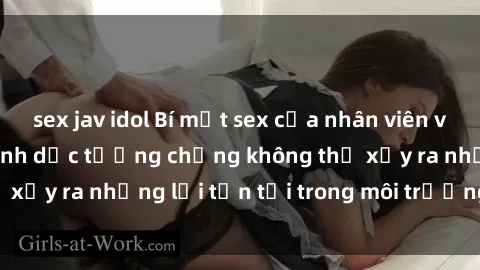 sex jav idol Bí mật sex của nhân viên văn phòng: Hành vi tình dục tưởng chừng không thể xảy ra nhưng lại tồn tại trong môi trường công sở.