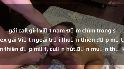 gái call girl việt nam Đắm chìm trong sắc đẹp tự nhiên: Sex gái Việt ngoài trời thuần thiên đẹp mắt, cuốn hút.Bạn muốn thử không?
