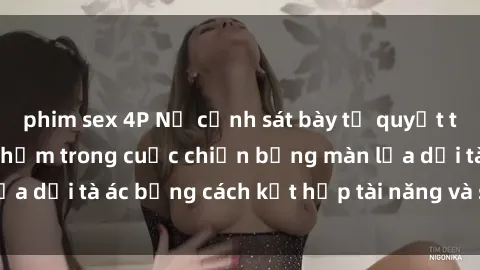 phim sex 4P Nữ cảnh sát bày tỏ quyết tâm chống lại tội phạm trong cuộc chiến bằng màn lừa dối tà ác bằng cách kết hợp tài năng và sự gợi cảm.