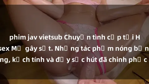 phim jav vietsub Chuyện tình cấp tại Hollywood:Top phim sex Mỹ gây sốt. Những tác phẩm nóng bỏng, kịch tính và đầy sức hút đã chinh phục hàng triệu khán giả.