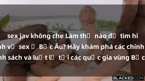 sex jav không che Làm thế nào để tìm hiểu về các quy định về sex ở Bắc Âu? Hãy khám phá các chính sách và luật lệ tại các quốc gia vùng Bắc Âu ngay hôm nay!