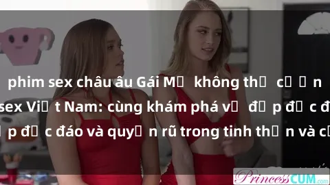 phim sex châu âu Gái Mỹ không thể cưỡng lại sức hút của sex Việt Nam: cùng khám phá vẻ đẹp độc đáo và quyến rũ trong tinh thần và cơ thể của họ.