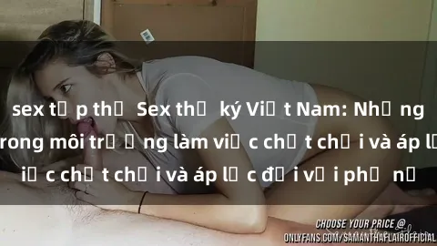 sex tập thể Sex thư ký Việt Nam: Những hệ lụy tiềm ẩn trong môi trường làm việc chật chội và áp lực đối với phụ nữ
