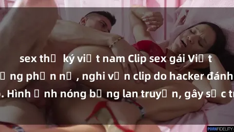 sex thư ký việt nam Clip sex gái Việt bị lộ khiến dân mạng phẫn nộ, nghi vấn clip do hacker đánh cắp. Hình ảnh nóng bỏng lan truyền, gây sốc trong cộng đồng mạng.