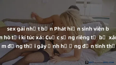 sex gái nhật bản Phát hiện sinh viên bị quay lén khi hẹn hò tại kí túc xá: Cuộc sống riêng tư bị xâm phạm đồng thời gây ảnh hưởng đến tinh thần và sự tự tin của các bạn trẻ.