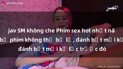 jav SM không che Phim sex hot nhất năm  Top những bộ phim không thể bỏ lỡ, đánh bật mọi kỷ lục trước đó