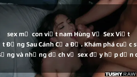 sex mẹ con việt nam Hùng Vỹ Sex Việt Nam: Những Bí Mật Đằng Sau Cánh Cửa Đỏ. Khám phá cuộc sống và những dịch vụ sex đầy hấp dẫn của người Việt Nam.