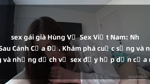 sex gái già Hùng Vỹ Sex Việt Nam: Những Bí Mật Đằng Sau Cánh Cửa Đỏ. Khám phá cuộc sống và những dịch vụ sex đầy hấp dẫn của người Việt Nam.