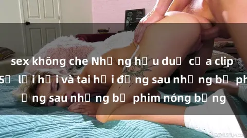 sex không che Những hậu duệ của clip sex đình đám: Sự lợi hại và tai hại đằng sau những bộ phim nóng bỏng