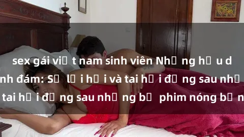 sex gái việt nam sinh viên Những hậu duệ của clip sex đình đám: Sự lợi hại và tai hại đằng sau những bộ phim nóng bỏng