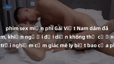 phim sex miễn phí Gái Việt Nam dâm đãng làm tình say đắm, khiến người đối diện không thể cưỡng lại được. Hãy trải nghiệm cảm giác mê ly biết bao của phong cách yêu đương đậm chất dân tộc!