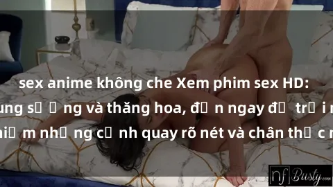 sex anime không che Xem phim sex HD: Đỉnh cao của sự sung sướng và thăng hoa, đến ngay để trải nghiệm những cảnh quay rõ nét và chân thực nhất. Hãy cùng khám phá!