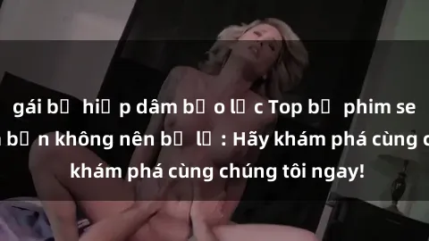 gái bị hiếp dâm bạo lực Top bộ phim sex hay nhất mà bạn không nên bỏ lỡ: Hãy khám phá cùng chúng tôi ngay!