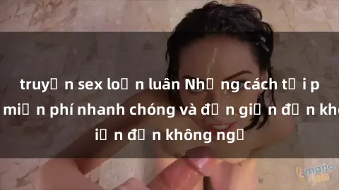 truyện sex loạn luân Những cách tải phim sex miễn phí nhanh chóng và đơn giản đến không ngờ
