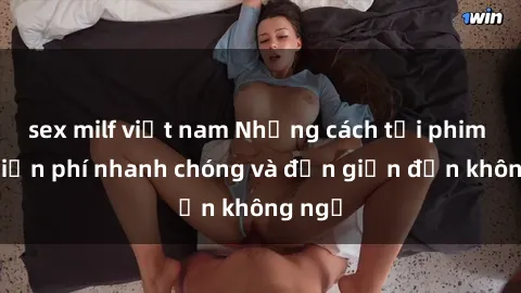 sex milf việt nam Những cách tải phim sex miễn phí nhanh chóng và đơn giản đến không ngờ