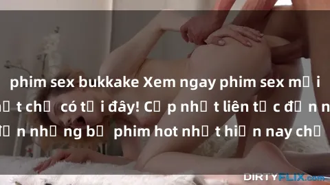 phim sex bukkake Xem ngay phim sex mới nhất, hấp dẫn nhất chỉ có tại đây! Cập nhật liên tục đến những bộ phim hot nhất hiện nay chỉ trong vài cú click!