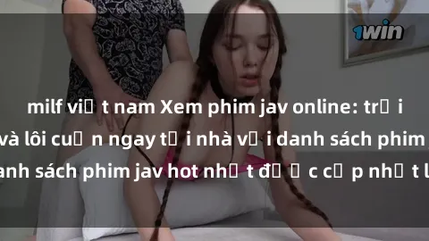 milf việt nam Xem phim jav online: trải nghiệm hấp dẫn và lôi cuốn ngay tại nhà với danh sách phim jav hot nhất được cập nhật liên tục.