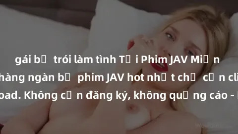 gái bị trói làm tình Tải Phim JAV Miễn Phí - Thưởng thức hàng ngàn bộ phim JAV hot nhất chỉ cần click download. Không cần đăng ký, không quảng cáo - Dễ dàng tải về và xem online!