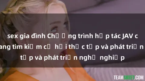 sex gia đình Chương trình hợp tác JAV cho sinh viên đang tìm kiếm cơ hội thực tập và phát triển nghề nghiệp