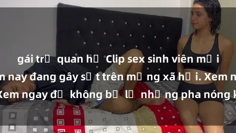 gái trẻ quan hệ Clip sex sinh viên mới nhất hot nhất năm nay đang gây sốt trên mạng xã hội. Xem ngay để không bỏ lỡ những pha nóng không thể bỏ qua!
