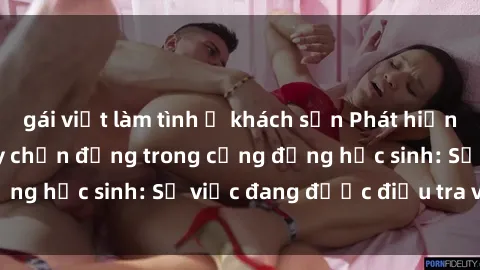 gái việt làm tình ở khách sạn Phát hiện clip sex nữ sinh gây chấn động trong cộng đồng học sinh: Sự việc đang được điều tra và xử lý