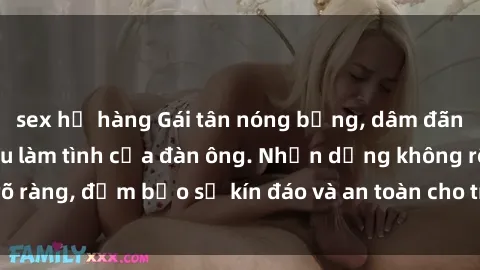 sex họ hàng Gái tân nóng bỏng, dâm đãng thỏa mãn nhu cầu làm tình của đàn ông. Nhận dạng không rõ ràng, đảm bảo sự kín đáo và an toàn cho trải nghiệm tuyệt vời.