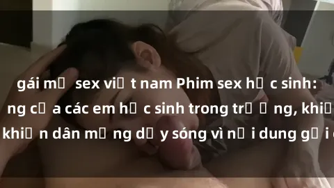 gái mỹ sex việt nam Phim sex học sinh: Hành động nóng bỏng của các em học sinh trong trường, khiến dân mạng dậy sóng vì nội dung gợi cảm và kích thích.