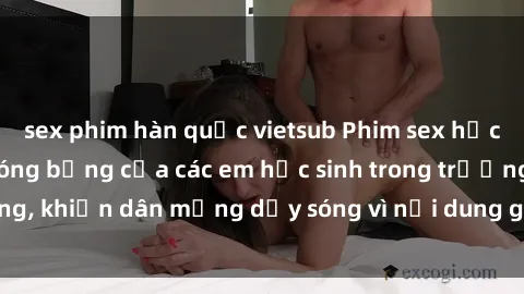 sex phim hàn quốc vietsub Phim sex học sinh: Hành động nóng bỏng của các em học sinh trong trường, khiến dân mạng dậy sóng vì nội dung gợi cảm và kích thích.