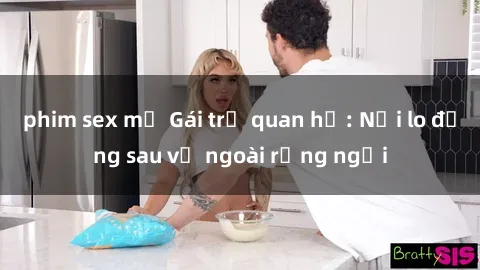 phim sex mỹ Gái trẻ quan hệ: Nỗi lo đằng sau vẻ ngoài rạng ngời