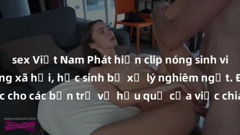 sex Việt Nam Phát hiện clip nóng sinh viên gây sốt trên mạng xã hội, học sinh bị xử lý nghiêm ngặt. Đây là cảnh giác cho các bạn trẻ về hậu quả của việc chia sẻ thông tin trái phép trên internet.