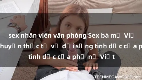 sex nhân viên văn phòng Sex bà mẹ Việt Nam: Câu chuyện thực tế về đời sống tình dục của phụ nữ Việt