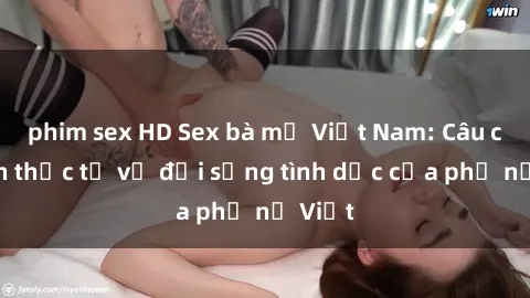 phim sex HD Sex bà mẹ Việt Nam: Câu chuyện thực tế về đời sống tình dục của phụ nữ Việt