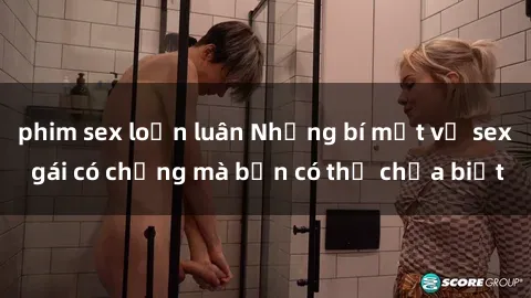 phim sex loạn luân Những bí mật về sex gái có chồng mà bạn có thể chưa biết