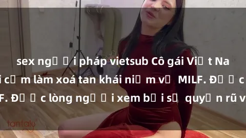 sex người pháp vietsub Cô gái Việt Nam xinh đẹp và gợi cảm làm xoá tan khái niệm về MILF. Được lòng người xem bởi sự quyến rũ và dễ thương.