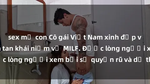 sex mẹ con Cô gái Việt Nam xinh đẹp và gợi cảm làm xoá tan khái niệm về MILF. Được lòng người xem bởi sự quyến rũ và dễ thương.