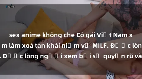 sex anime không che Cô gái Việt Nam xinh đẹp và gợi cảm làm xoá tan khái niệm về MILF. Được lòng người xem bởi sự quyến rũ và dễ thương.